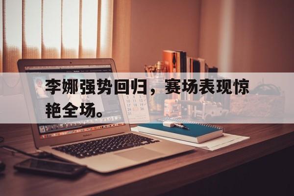 李娜强势回归，赛场表现惊艳全场。