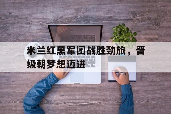 米兰红黑军团战胜劲旅，晋级朝梦想迈进