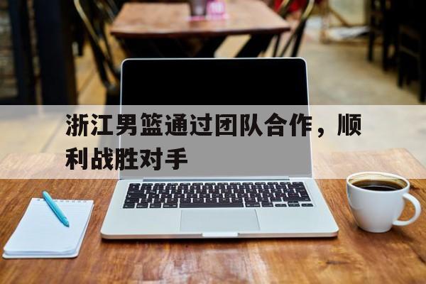浙江男篮通过团队合作，顺利战胜对手