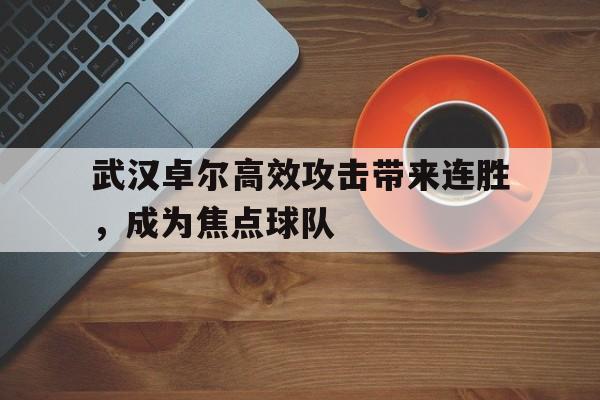 武汉卓尔高效攻击带来连胜，成为焦点球队